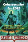 Cybersecurity for 2025: Principles, Practice, and Preemptive Strategy Azhar Ul Haque Sario 9783384756879 Azhar Sario Hungary