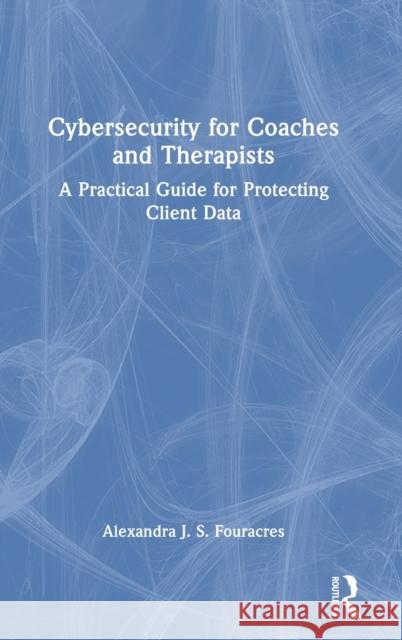 Cybersecurity for Coaches and Therapists: A Practical Guide for Protecting Client Data Alexandra Fouracres 9781032027173 Routledge - książka