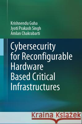 Cybersecurity for Reconfigurable Hardware Based Critical Infrastructures Krishnendu Guha Jyoti Prakash Singh Amlan Chakrabarti 9783031675904 Springer - książka