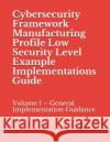 Cybersecurity Framework Manufacturing Profile Low Security Level Example Implementations Guide: Volume 1 - General Implementation Guidance National Institute of Standards and Tech 9781070789422 Independently Published