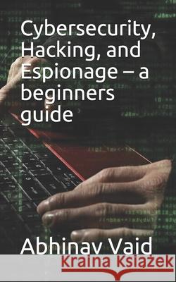 Cybersecurity, Hacking, and Espionage - a beginners guide Abhinav Vaid   9798663415873 Independently Published - książka