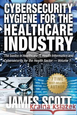 Cybersecurity Hygiene for the Healthcare Industry: The basics in Healthcare IT, Health Informatics and Cybersecurity for the Health Sector Volume 1 Scott, James 9781519161505 Createspace - książka