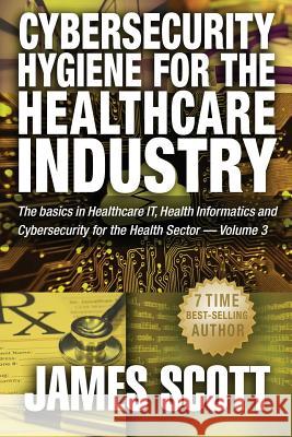 Cybersecurity Hygiene for the Healthcare Industry: The basics in Healthcare IT, Health Informatics and Cybersecurity for the Health Sector Volume 3 Scott, James 9781519234742 Createspace - książka