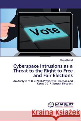 Cyberspace Intrusions as a Threat to the Right to Free and Fair Elections Gabriel, Okoyo 9786200532046 LAP Lambert Academic Publishing - książka
