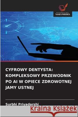 CYFROWY DENTYSTA: KOMPLEKSOWY PRZEWODNIK PO AI W OPIECE ZDROWOTNEJ JAMY USTNEJ Priyadarshi, Surbhi 9786202327541 Wydawnictwo Nasza Wiedza - książka