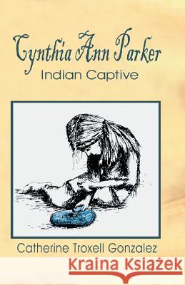 Cynthia Ann Parker: Indian Captive Catherine Troxell Gonzalez 9781940130378 Eakin Press - książka