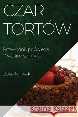 Czar Tortow: Przewodnik po Świecie Wyjątkowych Ciast Zofia Nowak   9781835193570 Zofia Nowak - książka