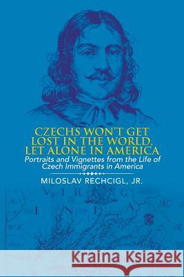 Czechs Won't Get Lost in the World, Let Alone in America: Portraits and Vignettes from the Life of Czech Immigrants in America Miloslav Rechcigl, Jr 9781546238911 Authorhouse - książka
