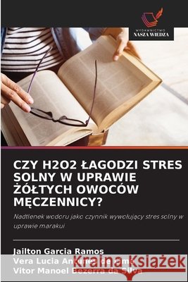 CZY H2O2 LAGODZI STRES SOLNY W UPRAWIE  ÓLTYCH OWOCÓW M CZENNICY? Garcia Ramos, Jailton, Antunes de Lima, Vera Lucia, Bezerra da Silva, Vitor Manoel 9786209225956 Wydawnictwo Nasza Wiedza - książka