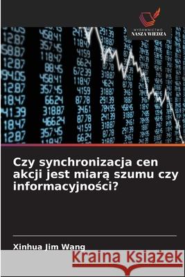 Czy synchronizacja cen akcji jest miara szumu czy informacyjnosci? Wang, Xinhua Jim 9786209101779 Wydawnictwo Nasza Wiedza - książka