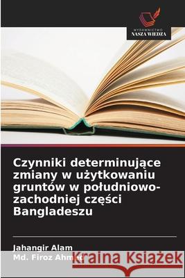Czynniki determinujace zmiany w uzytkowaniu gruntów w poludniowo-zachodniej czesci Bangladeszu Alam, Jahangir, Firoz Ahmed, Md. 9786202453820 Wydawnictwo Nasza Wiedza - książka