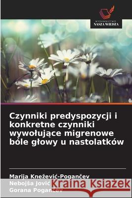 Czynniki predyspozycji i konkretne czynniki wywolujace migrenowe bóle glowy u nastolatków Knezevic-Pogancev, Marija, Jovic, Nebojsa, Pogancev, Gorana 9786139741052 Wydawnictwo Nasza Wiedza - książka
