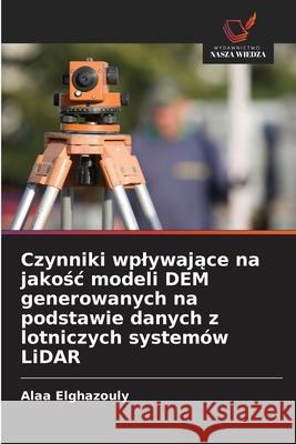 Czynniki wplywajace na jakosc modeli DEM generowanych na podstawie danych z lotniczych systemów LiDAR Elghazouly, Alaa 9786202480888 Wydawnictwo Nasza Wiedza - książka