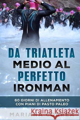 Da TRIATLETA MEDIO AL PERFETTO IRONMAN: 60 GIORNI DI ALLENAMENTO CON PIANI Di PASTO PALEO Correa, Mariana 9781544296135 Createspace Independent Publishing Platform - książka