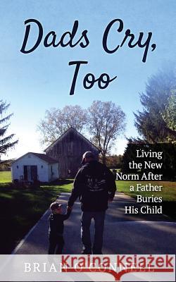 Dads Cry Too: Living the New Norm After a Father Buries His Child Brian O'Connell 9781945670923 Year of the Book Press - książka