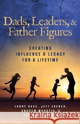 Dads, Leaders, & Father Figures: Creating Influence & Legacy for a Lifetime Jeff Evener Larry Dake Kevin Spainhour 9780999005590 Andrew Marotta - książka