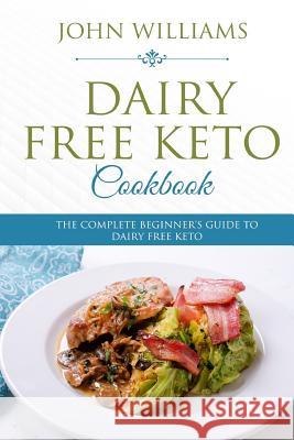 Dairy Free Keto Cookbook: The Complete Beginner's Guide to Dairy Free Keto John Williams 9781985634749 Createspace Independent Publishing Platform - książka