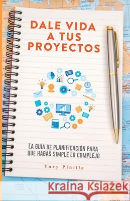 Dale Vida a Tus Proyectos: La Guía de Planificación Para Que Hagas Simple Lo Complejo Pinilla, Yury 9789945918380 Bienetre Media Group - książka