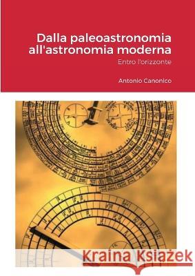 Dalla paleoastronomia all\'astronomia moderna: Entro l\'orizzonte Antonio Canonico 9781471003370 Lulu.com - książka