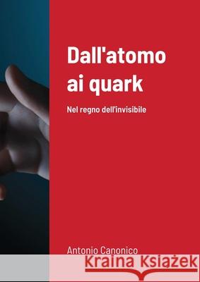 Dall'atomo ai quark: Nel regno dell'invisibile Antonio Canonico 9781716616846 Lulu.com - książka