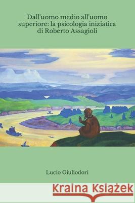 Dall'uomo medio all'uomo superiore: la psicologia iniziatica di Roberto Assagioli Giuliodori, Lucio 9781502903655 Createspace - książka