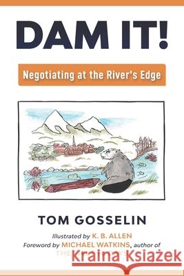 Dam It!: Negotiating at the River's Edge K. B. Allen Michael Watkins Thomas B. Gosselin 9781734487206 Tom Gosselin & Associates, Inc. - książka