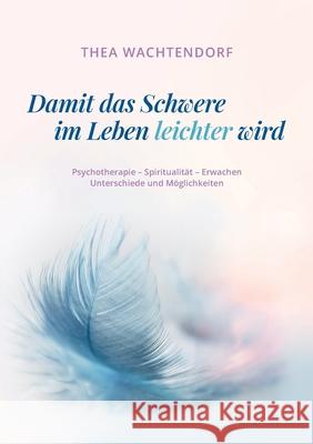 Damit das Schwere im Leben leichter wird: Psychotherapie - Spiritualität - Erwachen - Unterschiede und Möglichkeiten Thea Wachtendorf 9783753464879 Books on Demand - książka