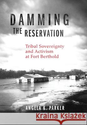 Damming the Reservation Volume 23: Tribal Sovereignty and Activism at Fort Berthold Angela Parker 9780806194615 University of Oklahoma Press - książka
