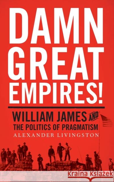 Damn Great Empires!: William James and the Politics of Pragmatism Alexander Livingston 9780190237158 Oxford University Press, USA - książka