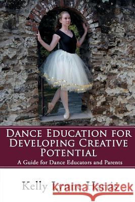 Dance Education for Developing Creative Potential: A Guide for Teachers and Parents Kelly Lynne Harris 9781532914461 Createspace Independent Publishing Platform - książka