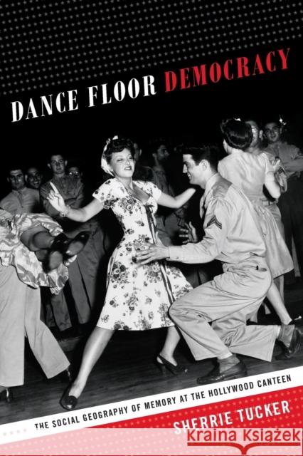 Dance Floor Democracy: The Social Geography of Memory at the Hollywood Canteen Sherrie Tucker 9780822357575 Duke University Press - książka