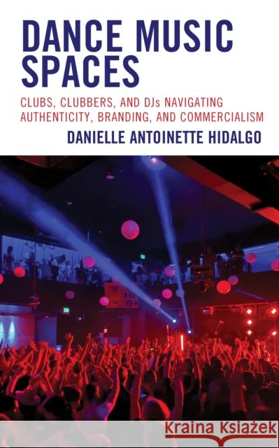 Dance Music Spaces: Clubs, Clubbers, and DJs Navigating Authenticity, Branding, and Commercialism Danielle Antoinette Hidalgo 9781793607560 Lexington Books - książka