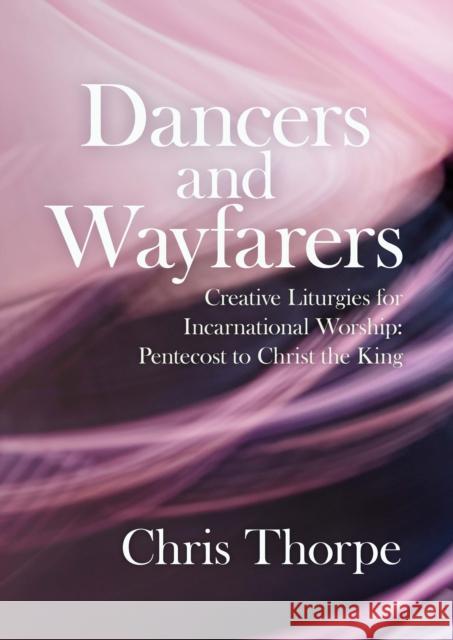 Dancers and Wayfarers: Creative Liturgies for Incarnational Worship Chris Thorpe 9781786222077 Canterbury Press Norwich - książka