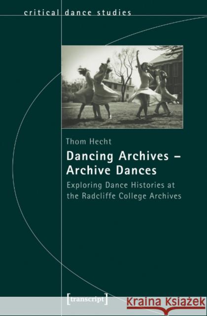Dancing Archives--Archive Dances: Exploring Dance Histories at the Radcliffe College Archives Hecht, Thom 9783837624793 transcript - książka