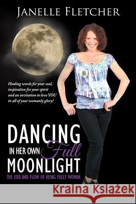 Dancing in Her Own Full Moonlight: The Ebb and Flow of Being Fully Woman Janelle Fletcher 9781504305396 Balboa Press Australia - książka