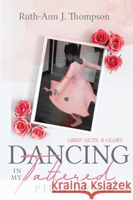 Dancing In My Tattered Pink Dress: Grief, Guts & Glory Ruth-Ann J Thompson 9781948877398 Watersprings Media House - książka