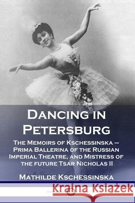 Dancing in Petersburg: The Memoirs of Kschessinska - Prima Ballerina of the Russian Imperial Theatre, and Mistress of the future Tsar Nichola Kschessinska, Mathilde 9781789870787 Pantianos Classics - książka