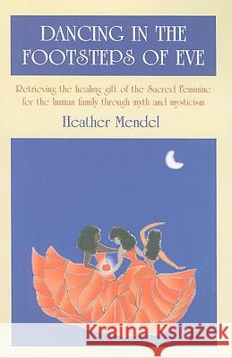 Dancing in the Footsteps of Eve: Retrieving the Healing Gift of the Sacred Feminine for the Human Family Through Myth and Mysticism Heather Mendel 9781846942464 O Books - książka