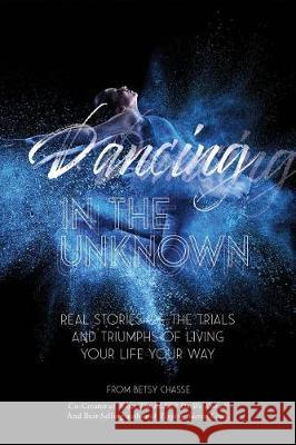 Dancing In The Unknown: Real stories of the trials and triumphs of living your life your way. Chasse, Betsy 9780692904152 Elizabeth Chasse - książka