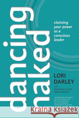 Dancing Naked: Claiming Your Power as a Conscious Leader Lori Darley, Aleksandra Corwin, Agata Antonow 9781939418876 Rtc Publishing - książka