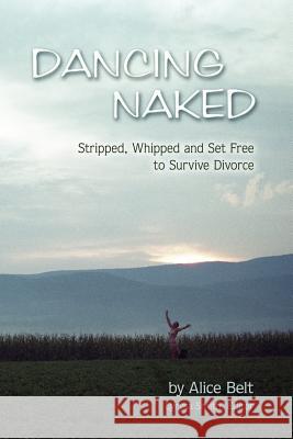 Dancing Naked: Stripped, Whipped and Set Free to Survive Divorce Alice Belt, Editor, Lyrysa Smith 9780615149851 Alice Belt and Lyrysa Smith - książka