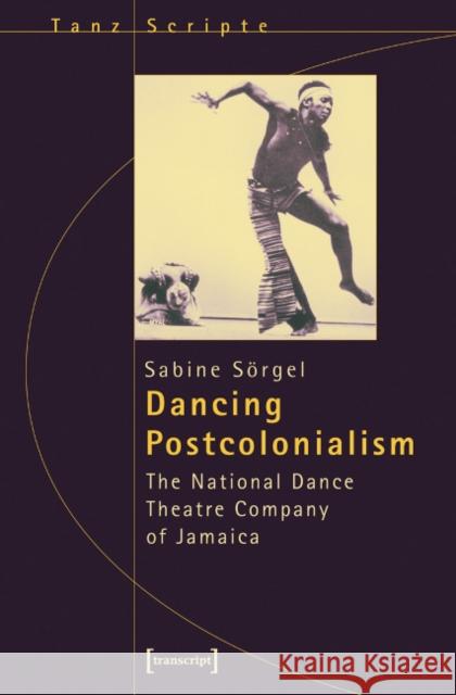 Dancing Postcolonialism: The National Dance Theatre Company of Jamaica Sörgel, Sabine 9783899426427 Transcript Verlag, Roswitha Gost, Sigrid Noke - książka