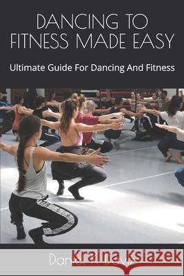 Dancing to Fitness Made Easy: Ultimate Guide For Dancing And Fitness Daniel K. Daviz 9781670527936 Independently Published - książka