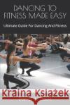 Dancing to Fitness Made Easy: Ultimate Guide For Dancing And Fitness Daniel K. Daviz 9781670527936 Independently Published