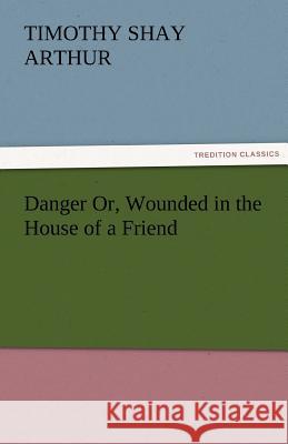 Danger Or, Wounded in the House of a Friend T S Arthur 9783842456204 Tredition Classics - książka