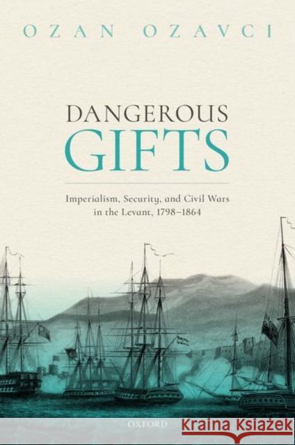 Dangerous Gifts: Imperialism, Security, and Civil Wars in the Levant, 1798-1864 Ozan Ozavci 9780198852964 Oxford University Press, USA - książka