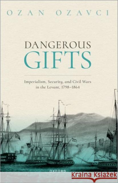 Dangerous Gifts: Imperialism, Security, and Civil Wars in the Levant, 1798-1864 Ozan Ozavci 9780198912149 Oxford University Press, USA - książka