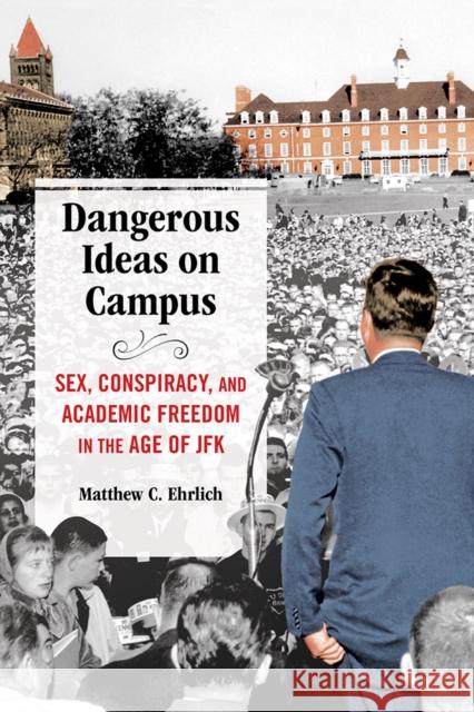 Dangerous Ideas on Campus: Sex, Conspiracy, and Academic Freedom in the Age of JFK Matthew C. Ehrlich 9780252044199 University of Illinois Press - książka