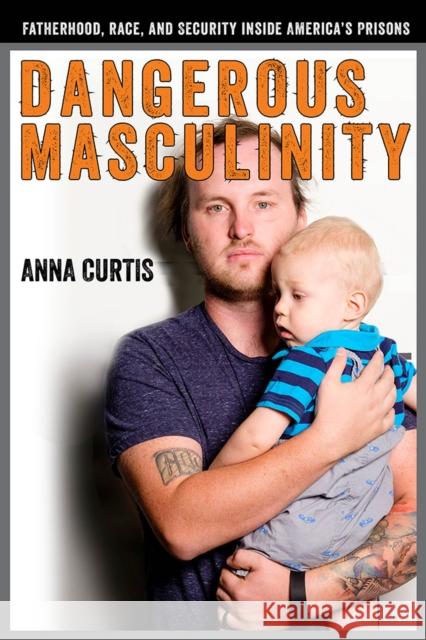 Dangerous Masculinity: Fatherhood, Race, and Security Inside America's Prisons Anna Curtis 9780813598352 Rutgers University Press - książka