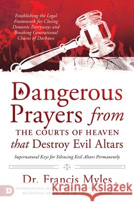 Dangerous Prayers from the Courts of Heaven that Destroy Evil Altars: Establishing the Legal Framework for Closing Demonic Entryways and Breaking Gene Myles, Francis 9780768457582 Destiny Image Incorporated - książka